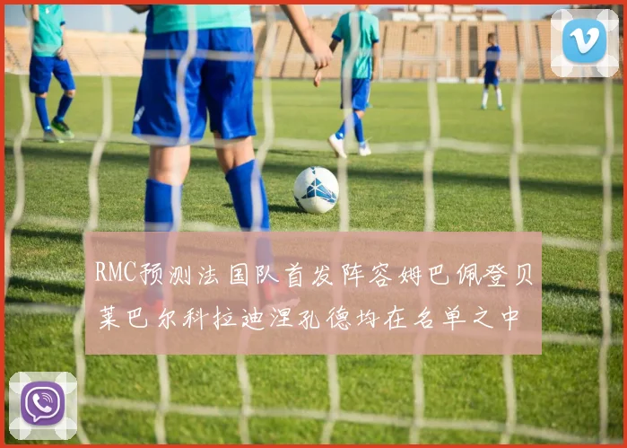 RMC预测法国队首发阵容姆巴佩登贝莱巴尔科拉迪涅孔德均在名单之中