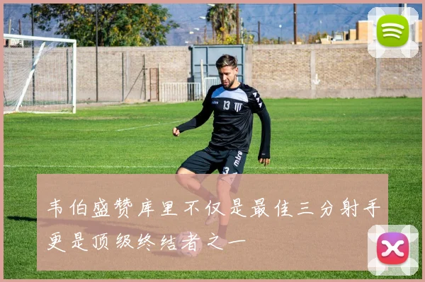 韦伯盛赞库里不仅是最佳三分射手更是顶级终结者之一