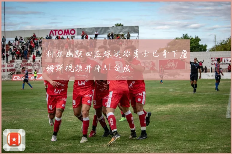 科尔幽默回应球迷称勇士已拿下詹姆斯视频并非AI合成