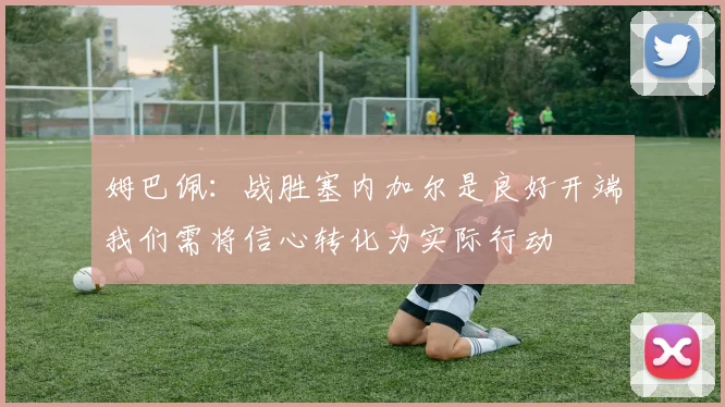 姆巴佩：战胜塞内加尔是良好开端我们需将信心转化为实际行动