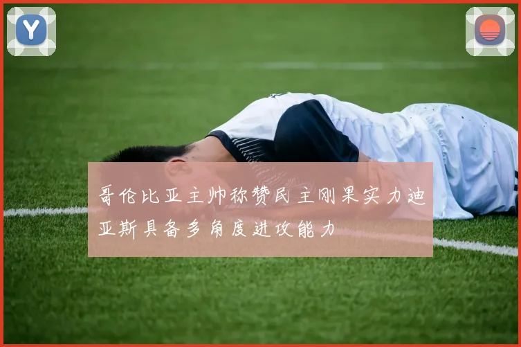 哥伦比亚主帅称赞民主刚果实力迪亚斯具备多角度进攻能力