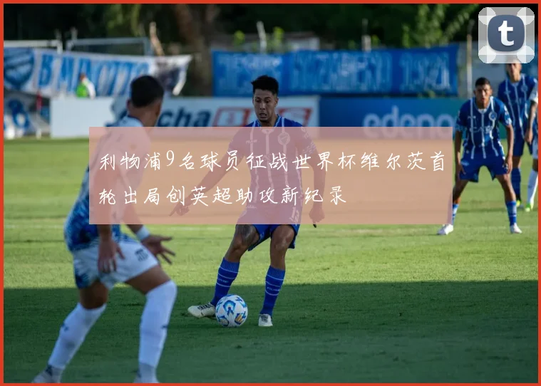 利物浦9名球员征战世界杯维尔茨首轮出局创英超助攻新纪录