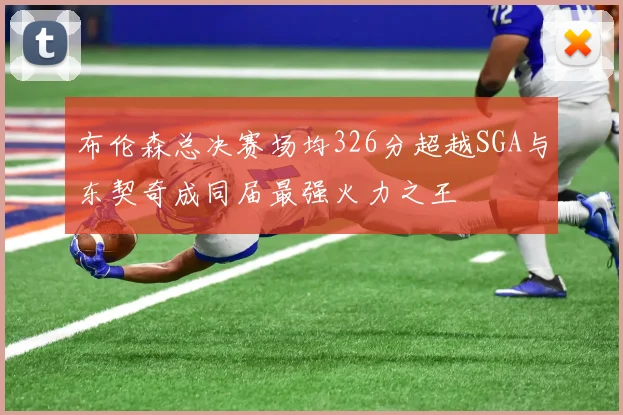 布伦森总决赛场均326分超越SGA与东契奇成同届最强火力之王