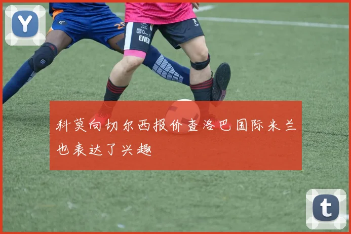 科莫向切尔西报价查洛巴国际米兰也表达了兴趣