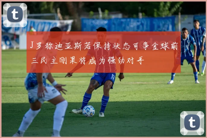 J罗称迪亚斯若保持状态可争金球前三民主刚果将成为强劲对手