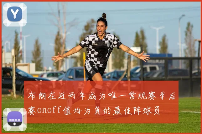 布朗在近两年成为唯一常规赛季后赛onoff值均为负的最佳阵球员