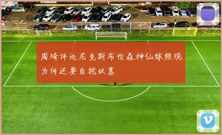 周琦评论尼克斯布伦森神仙球频现为何还要自挖坟墓