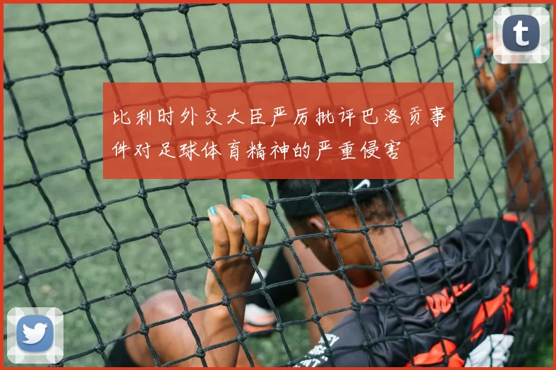 比利时外交大臣严厉批评巴洛贡事件对足球体育精神的严重侵害